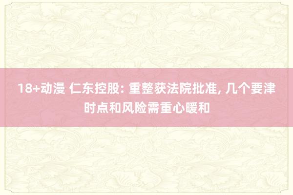 18+动漫 仁东控股: 重整获法院批准， 几个要津时点和风险需重心暖和
