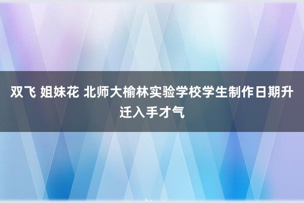 双飞 姐妹花 北师大榆林实验学校学生制作日期升迁入手才气