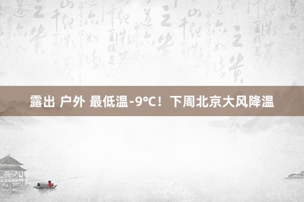 露出 户外 最低温-9℃！下周北京大风降温
