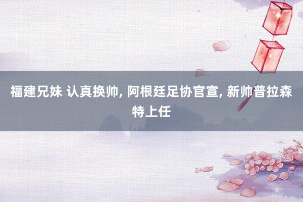 福建兄妹 认真换帅， 阿根廷足协官宣， 新帅普拉森特上任