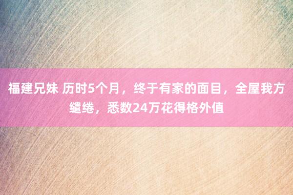 福建兄妹 历时5个月，终于有家的面目，全屋我方缱绻，悉数24万花得格外值