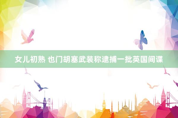 女儿初熟 也门胡塞武装称逮捕一批英国间谍
