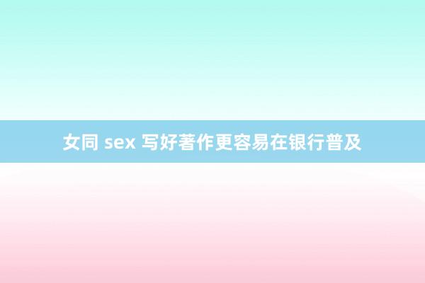 女同 sex 写好著作更容易在银行普及