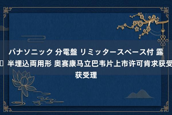 パナソニック 分電盤 リミッタースペース付 露出・半埋込両用形 奥赛康马立巴韦片上市许可肯求获受理