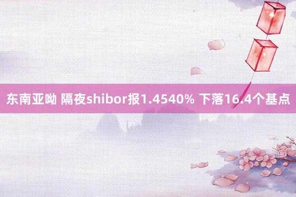 东南亚呦 隔夜shibor报1.4540% 下落16.4个基点