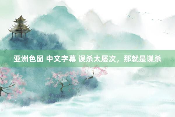 亚洲色图 中文字幕 误杀太屡次，那就是谋杀