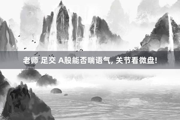 老师 足交 A股能否喘语气， 关节看微盘!