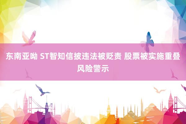东南亚呦 ST智知信披违法被贬责 股票被实施重叠风险警示
