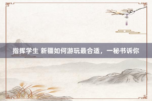 指挥学生 新疆如何游玩最合适，一秘书诉你