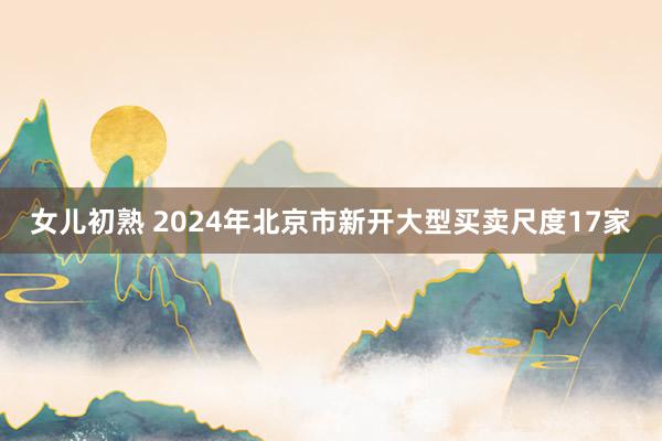 女儿初熟 2024年北京市新开大型买卖尺度17家
