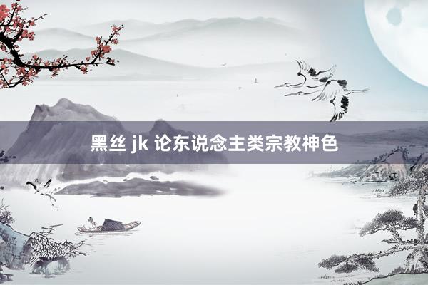 黑丝 jk 论东说念主类宗教神色