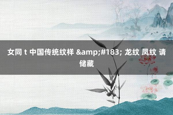 女同 t 中国传统纹样 &#183; 龙纹 凤纹 请储藏