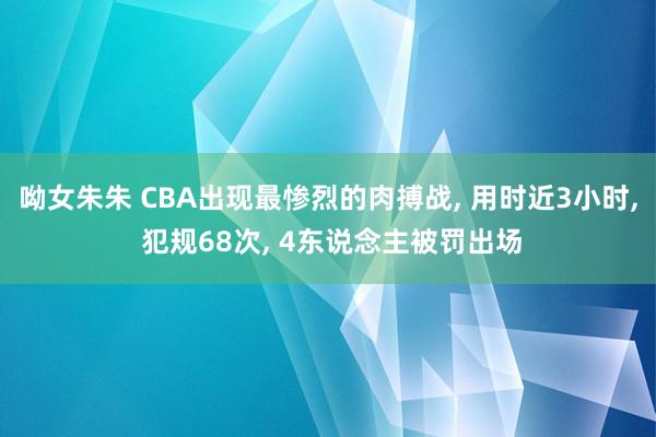 呦女朱朱 CBA出现最惨烈的肉搏战， 用时近3小时， 犯规68次， 4东说念主被罚出场