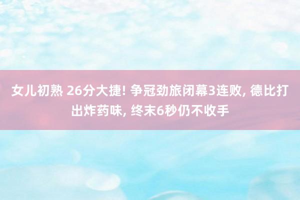 女儿初熟 26分大捷! 争冠劲旅闭幕3连败， 德比打出炸药味， 终末6秒仍不收手