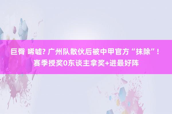 巨臀 唏嘘? 广州队散伙后被中甲官方“抹除”! 赛季授奖0东谈主拿奖+进最好阵