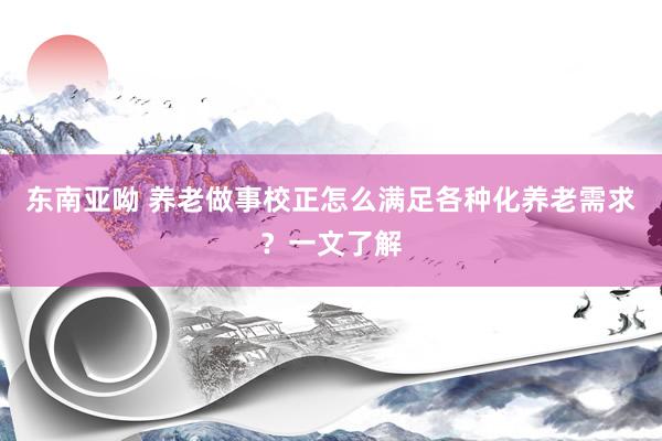 东南亚呦 养老做事校正怎么满足各种化养老需求？一文了解