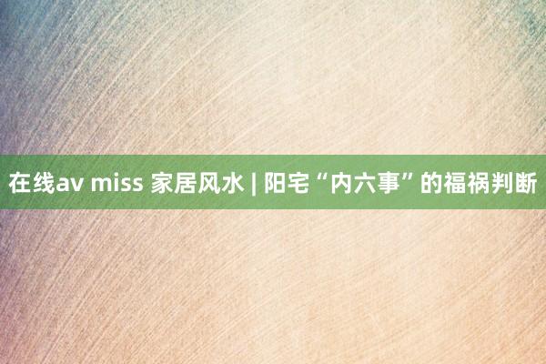 在线av miss 家居风水 | 阳宅“内六事”的福祸判断