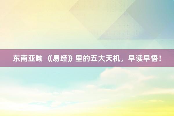 东南亚呦 《易经》里的五大天机，早读早悟！