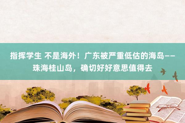 指挥学生 不是海外！广东被严重低估的海岛——珠海桂山岛，确切好好意思值得去