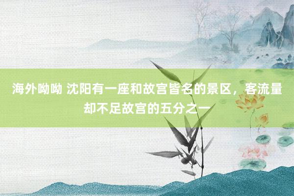 海外呦呦 沈阳有一座和故宫皆名的景区，客流量却不足故宫的五分之一