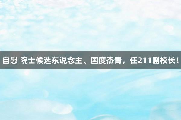 自慰 院士候选东说念主、国度杰青,任211副校长!