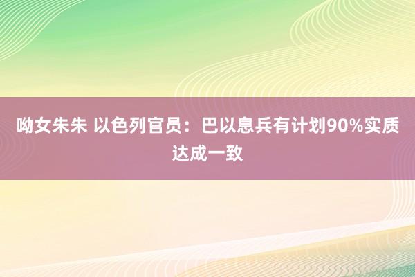 呦女朱朱 以色列官员：巴以息兵有计划90%实质达成一致