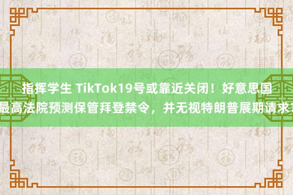 指挥学生 TikTok19号或靠近关闭！好意思国最高法院预测保管拜登禁令，并无视特朗普展期请求？