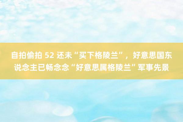 自拍偷拍 52 还未“买下格陵兰”，好意思国东说念主已畅念念“好意思属格陵兰”军事先景