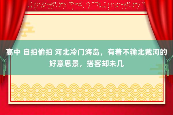 高中 自拍偷拍 河北冷门海岛，有着不输北戴河的好意思景，搭客却未几