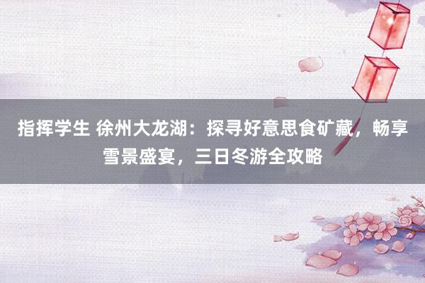 指挥学生 徐州大龙湖：探寻好意思食矿藏，畅享雪景盛宴，三日冬游全攻略