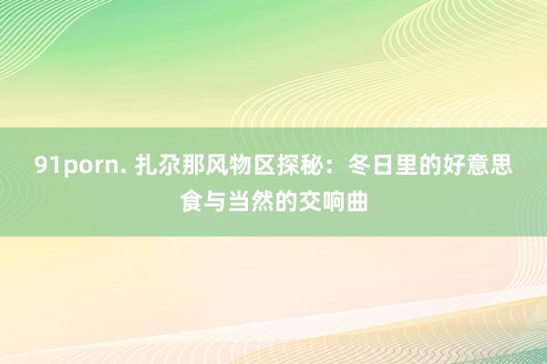 91porn. 扎尕那风物区探秘：冬日里的好意思食与当然的交响曲