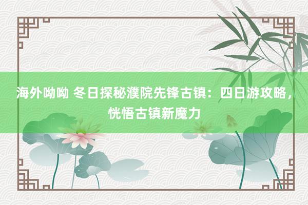 海外呦呦 冬日探秘濮院先锋古镇：四日游攻略，恍悟古镇新魔力