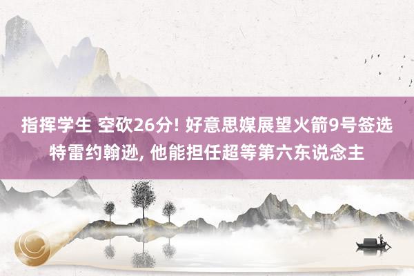 指挥学生 空砍26分! 好意思媒展望火箭9号签选特雷约翰逊， 他能担任超等第六东说念主