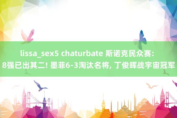 lissa_sex5 chaturbate 斯诺克民众赛: 8强已出其二! 墨菲6-3淘汰名将， 丁俊晖战宇宙冠军