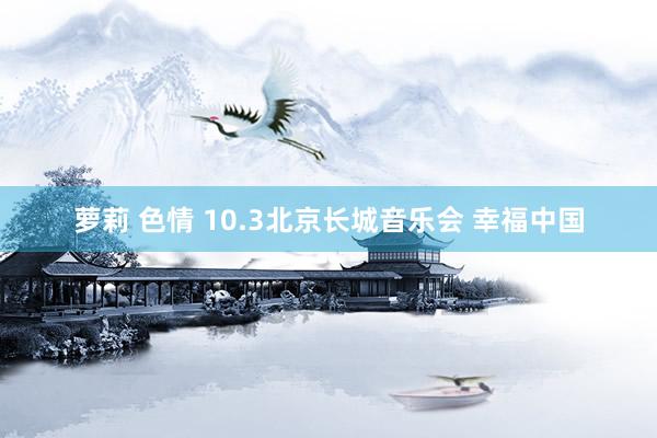 萝莉 色情 10.3北京长城音乐会 幸福中国