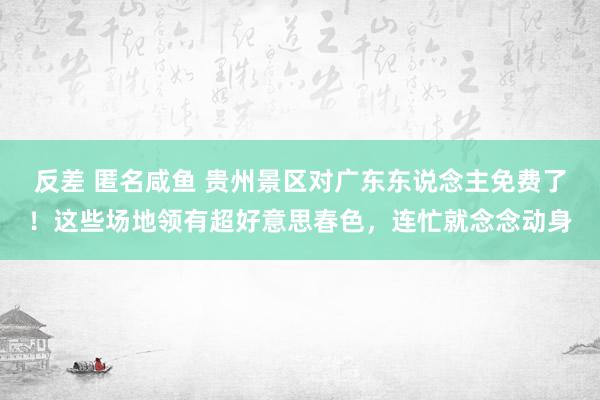 反差 匿名咸鱼 贵州景区对广东东说念主免费了！这些场地领有超好意思春色，连忙就念念动身