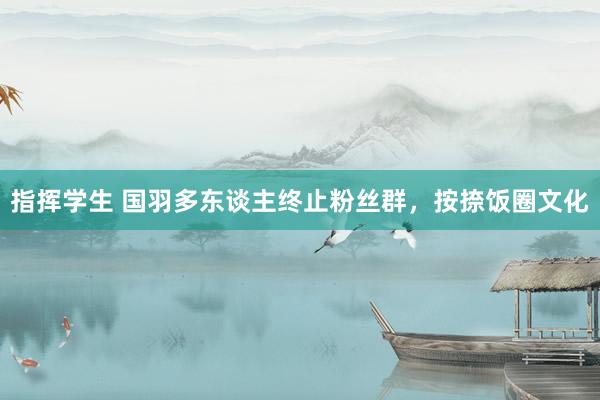 指挥学生 国羽多东谈主终止粉丝群，按捺饭圈文化