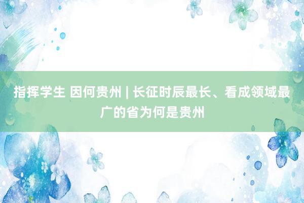 指挥学生 因何贵州 | 长征时辰最长、看成领域最广的省为何是贵州