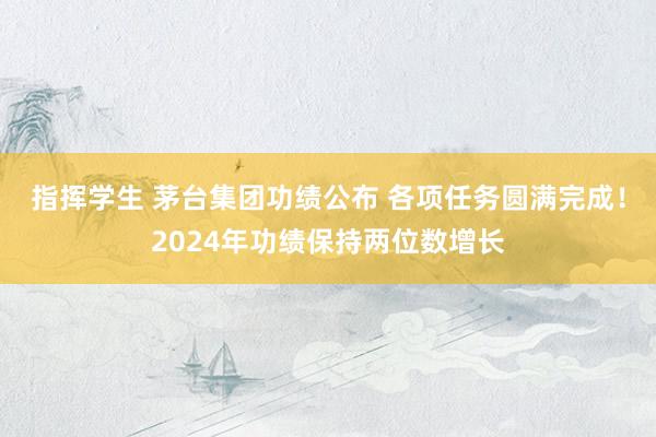 指挥学生 茅台集团功绩公布 各项任务圆满完成！2024年功绩保持两位数增长