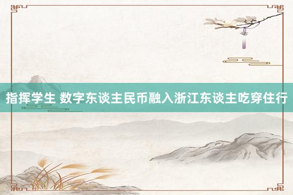 指挥学生 数字东谈主民币融入浙江东谈主吃穿住行