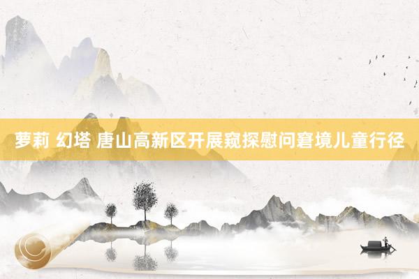 萝莉 幻塔 唐山高新区开展窥探慰问窘境儿童行径
