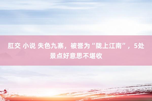 肛交 小说 失色九寨，被誉为“陇上江南”，5处景点好意思不堪收