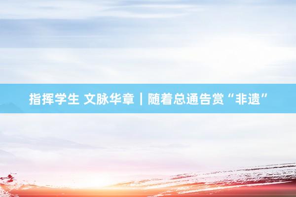 指挥学生 文脉华章｜随着总通告赏“非遗”