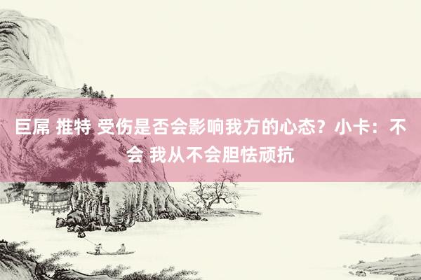 巨屌 推特 受伤是否会影响我方的心态？小卡：不会 我从不会胆怯顽抗
