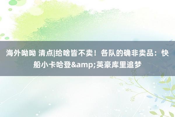 海外呦呦 清点|给啥皆不卖！各队的确非卖品：快船小卡哈登&英豪库里追梦
