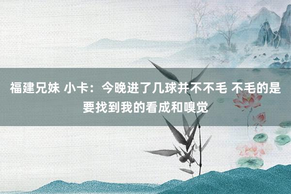 福建兄妹 小卡：今晚进了几球并不不毛 不毛的是要找到我的看成和嗅觉