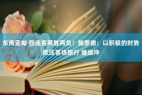 东南亚呦 四连客两胜两负！施罗德：以积极的时势欺压客场旅行 继续冲