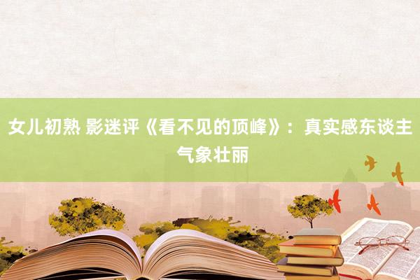 女儿初熟 影迷评《看不见的顶峰》：真实感东谈主 气象壮丽