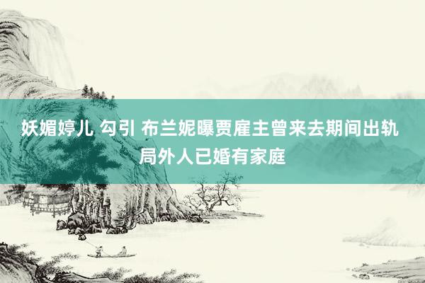 妖媚婷儿 勾引 布兰妮曝贾雇主曾来去期间出轨 局外人已婚有家庭