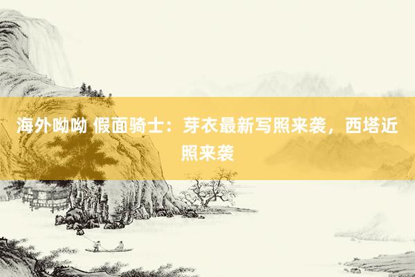 海外呦呦 假面骑士：芽衣最新写照来袭，西塔近照来袭